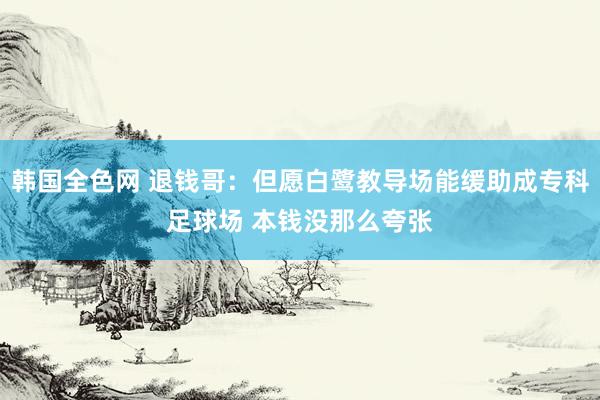 韩国全色网 退钱哥：但愿白鹭教导场能缓助成专科足球场 本钱没那么夸张