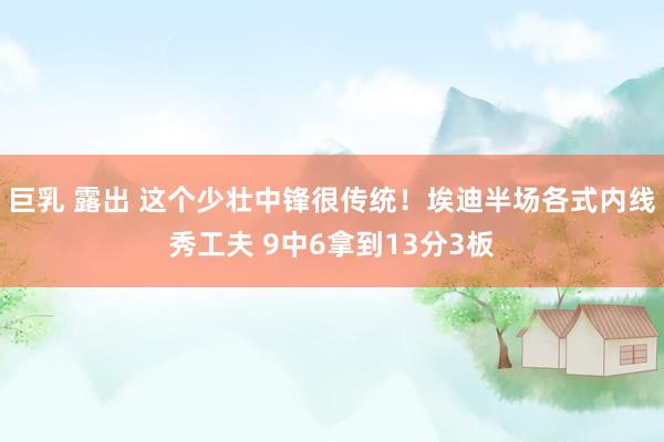 巨乳 露出 这个少壮中锋很传统！埃迪半场各式内线秀工夫 9中6拿到13分3板