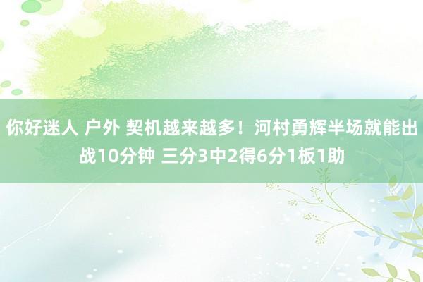 你好迷人 户外 契机越来越多！河村勇辉半场就能出战10分钟 三分3中2得6分1板1助