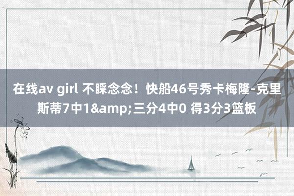在线av girl 不睬念念！快船46号秀卡梅隆-克里斯蒂7中1&三分4中0 得3分3篮板