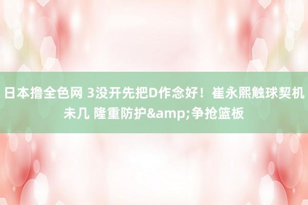 日本撸全色网 3没开先把D作念好！崔永熙触球契机未几 隆重防护&争抢篮板