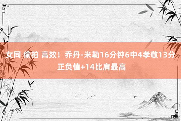 女同 偷拍 高效！乔丹-米勒16分钟6中4孝敬13分 正负值+14比肩最高
