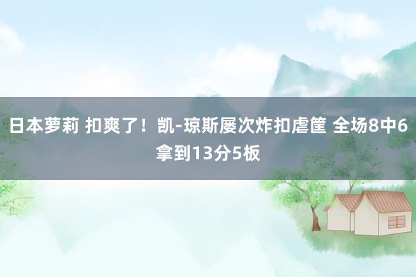 日本萝莉 扣爽了！凯-琼斯屡次炸扣虐筐 全场8中6拿到13分5板