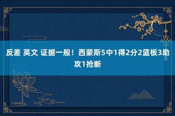 反差 英文 证据一般！西蒙斯5中1得2分2篮板3助攻1抢断