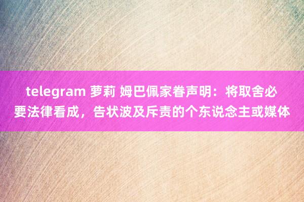 telegram 萝莉 姆巴佩家眷声明：将取舍必要法律看成，告状波及斥责的个东说念主或媒体