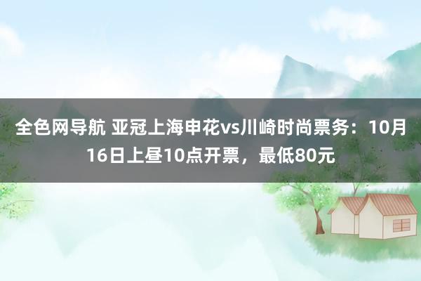 全色网导航 亚冠上海申花vs川崎时尚票务：10月16日上昼10点开票，最低80元
