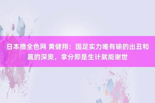 日本撸全色网 黄健翔：国足实力唯有输的出丑和赢的深奥，拿分即是生计就能谢世