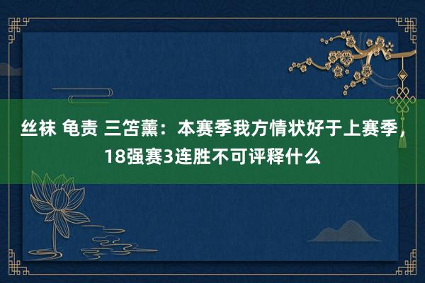丝袜 龟责 三笘薰：本赛季我方情状好于上赛季，18强赛3连胜不可评释什么