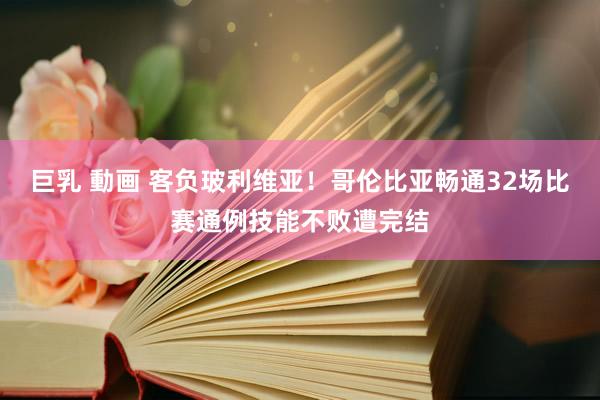 巨乳 動画 客负玻利维亚！哥伦比亚畅通32场比赛通例技能不败遭完结