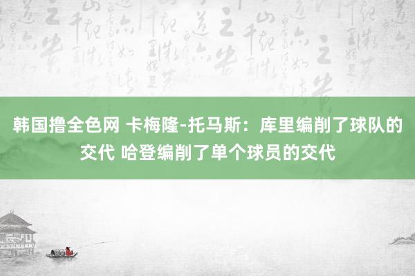 韩国撸全色网 卡梅隆-托马斯：库里编削了球队的交代 哈登编削了单个球员的交代