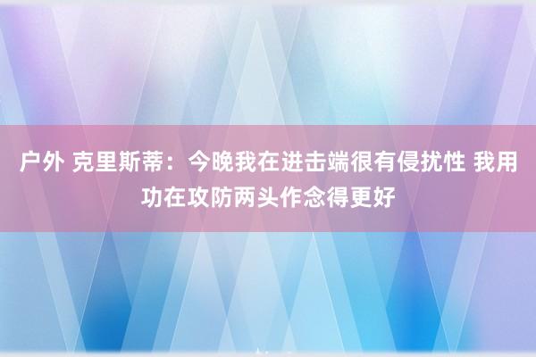 户外 克里斯蒂：今晚我在进击端很有侵扰性 我用功在攻防两头作念得更好