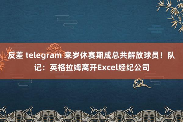 反差 telegram 来岁休赛期成总共解放球员！队记：英格拉姆离开Excel经纪公司