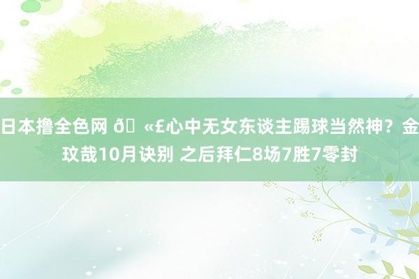 日本撸全色网 🫣心中无女东谈主踢球当然神？金玟哉10月诀别 之后拜仁8场7胜7零封