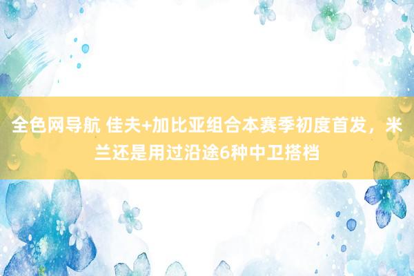 全色网导航 佳夫+加比亚组合本赛季初度首发，米兰还是用过沿途6种中卫搭档