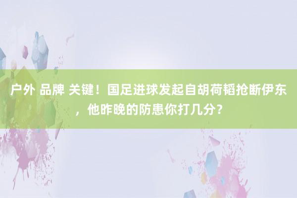 户外 品牌 关键！国足进球发起自胡荷韬抢断伊东，他昨晚的防患你打几分？