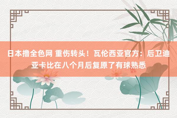 日本撸全色网 重伤转头！瓦伦西亚官方：后卫迪亚卡比在八个月后复原了有球熟悉
