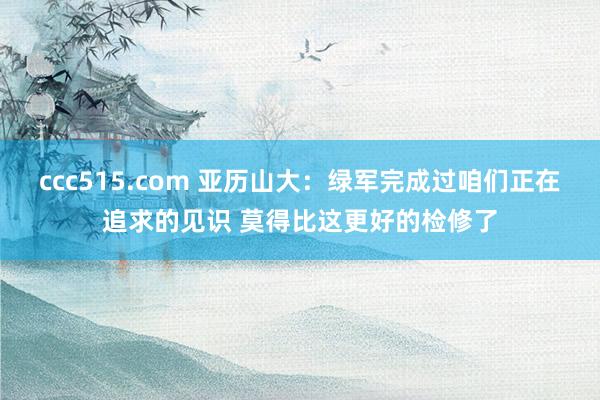 ccc515.com 亚历山大：绿军完成过咱们正在追求的见识 莫得比这更好的检修了