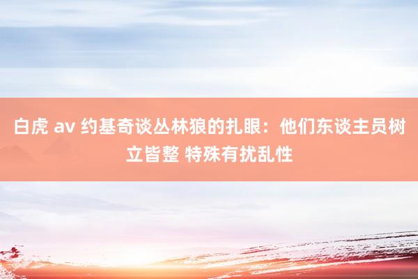 白虎 av 约基奇谈丛林狼的扎眼：他们东谈主员树立皆整 特殊有扰乱性