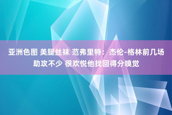 亚洲色图 美腿丝袜 范弗里特：杰伦-格林前几场助攻不少 很欢悦他找回得分嗅觉