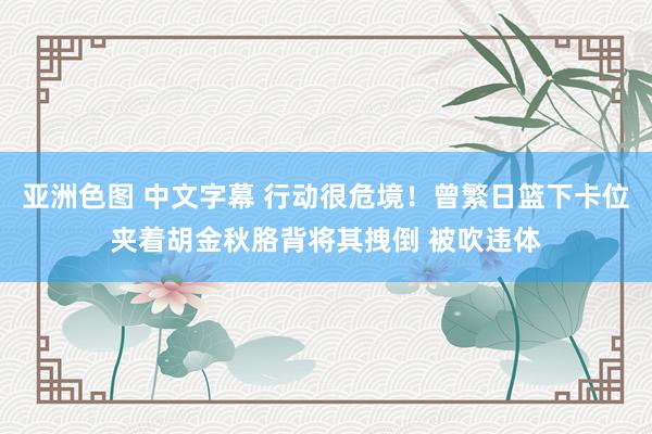 亚洲色图 中文字幕 行动很危境！曾繁日篮下卡位夹着胡金秋胳背将其拽倒 被吹违体