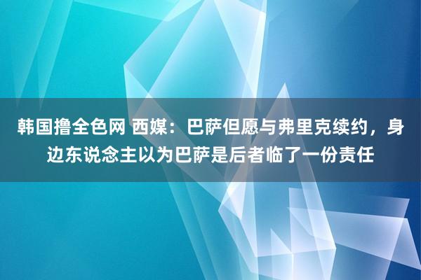 韩国撸全色网 西媒：巴萨但愿与弗里克续约，身边东说念主以为巴萨是后者临了一份责任