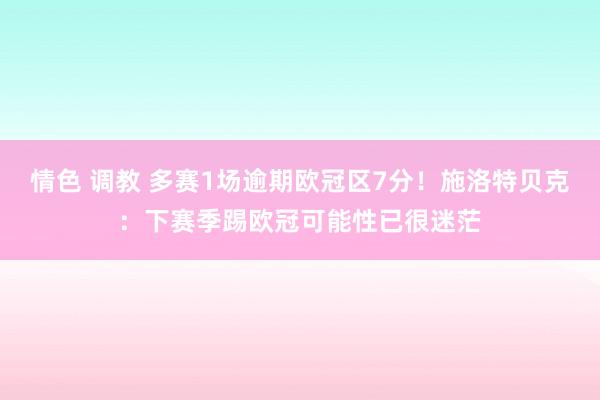 情色 调教 多赛1场逾期欧冠区7分！施洛特贝克：下赛季踢欧冠可能性已很迷茫