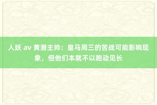 人妖 av 黄潜主帅：皇马周三的苦战可能影响现象，但他们本就不以跑动见长