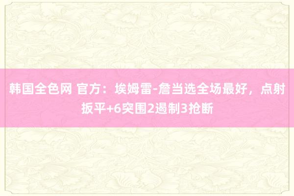 韩国全色网 官方：埃姆雷-詹当选全场最好，点射扳平+6突围2遏制3抢断