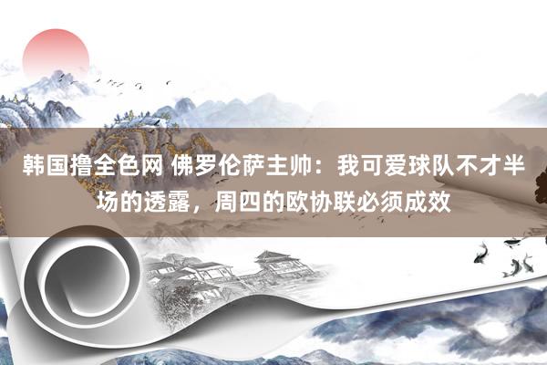 韩国撸全色网 佛罗伦萨主帅：我可爱球队不才半场的透露，周四的欧协联必须成效