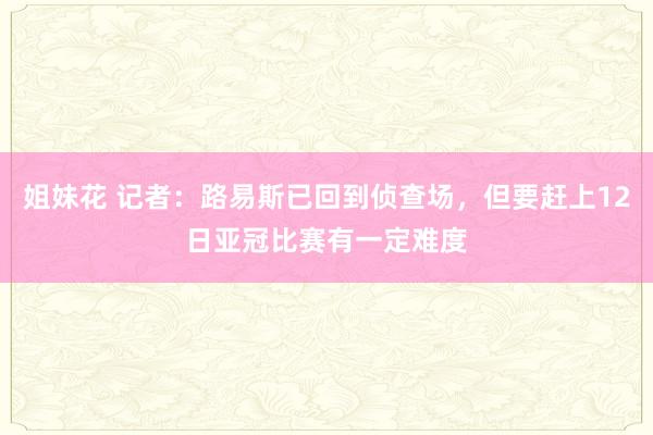姐妹花 记者：路易斯已回到侦查场，但要赶上12日亚冠比赛有一定难度