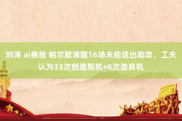 刘涛 ai换脸 帕尔默清醒16场未能送出助攻，工夫认为33次创造契机+6次造良机