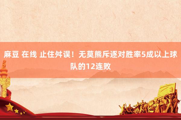 麻豆 在线 止住舛误！无莫熊斥逐对胜率5成以上球队的12连败