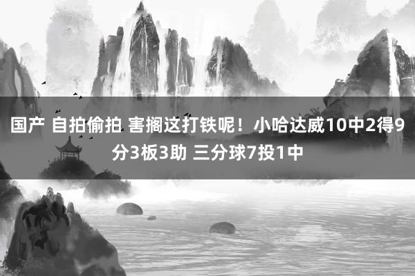 国产 自拍偷拍 害搁这打铁呢！小哈达威10中2得9分3板3助 三分球7投1中