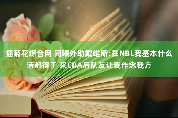 插菊花综合网 同曦外助戴维斯:在NBL我基本什么活都得干 来CBA后队友让我作念我方