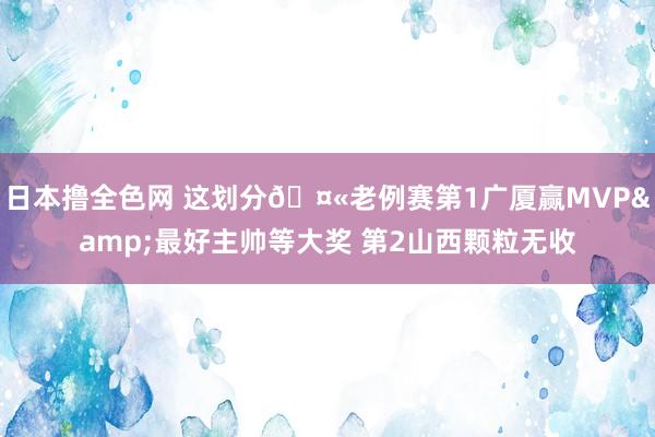 日本撸全色网 这划分🤫老例赛第1广厦赢MVP&最好主帅等大奖 第2山西颗粒无收