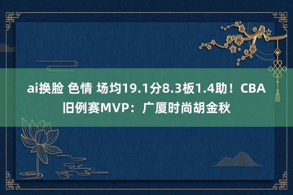 ai换脸 色情 场均19.1分8.3板1.4助！CBA旧例赛MVP：广厦时尚胡金秋