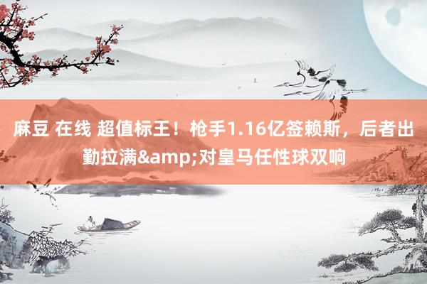麻豆 在线 超值标王！枪手1.16亿签赖斯，后者出勤拉满&对皇马任性球双响