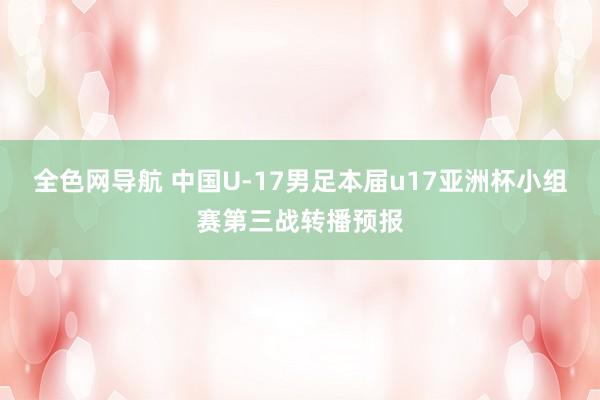 全色网导航 中国U-17男足本届u17亚洲杯小组赛第三战转播预报