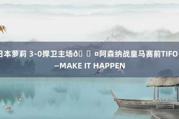 日本萝莉 3-0捍卫主场😤阿森纳战皇马赛前TIFO——MAKE IT HAPPEN