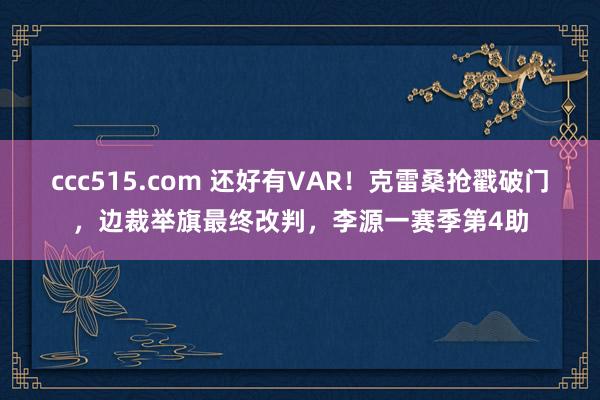 ccc515.com 还好有VAR！克雷桑抢戳破门，边裁举旗最终改判，李源一赛季第4助