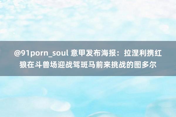 @91porn_soul 意甲发布海报：拉涅利携红狼在斗兽场迎战驾斑马前来挑战的图多尔