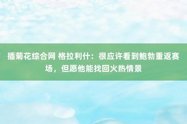 插菊花综合网 格拉利什：很应许看到鲍勃重返赛场，但愿他能找回火热情景