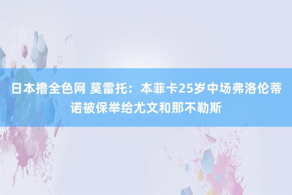 日本撸全色网 莫雷托：本菲卡25岁中场弗洛伦蒂诺被保举给尤文和那不勒斯