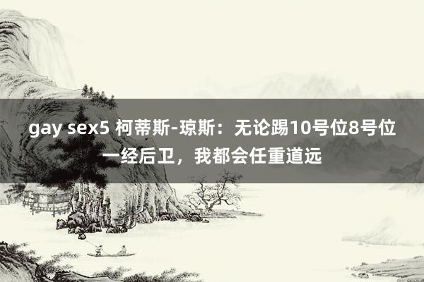 gay sex5 柯蒂斯-琼斯：无论踢10号位8号位一经后卫，我都会任重道远