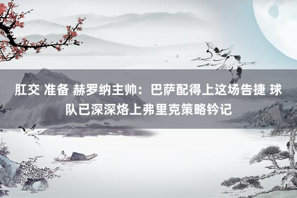 肛交 准备 赫罗纳主帅：巴萨配得上这场告捷 球队已深深烙上弗里克策略钤记
