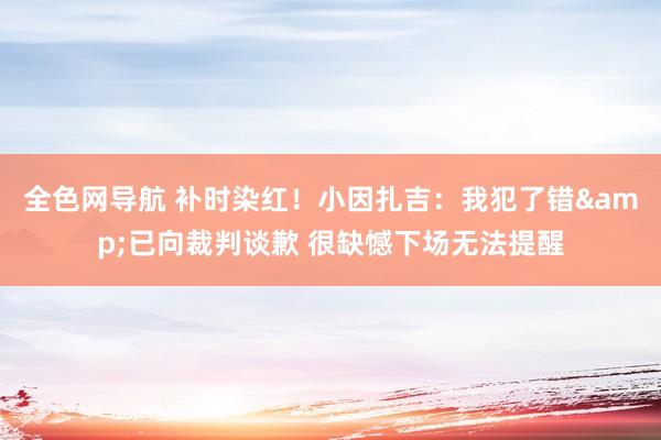 全色网导航 补时染红！小因扎吉：我犯了错&已向裁判谈歉 很缺憾下场无法提醒