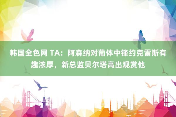 韩国全色网 TA：阿森纳对葡体中锋约克雷斯有趣浓厚，新总监贝尔塔高出观赏他
